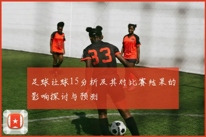 足球让球15分析及其对比赛结果的影响探讨与预测
