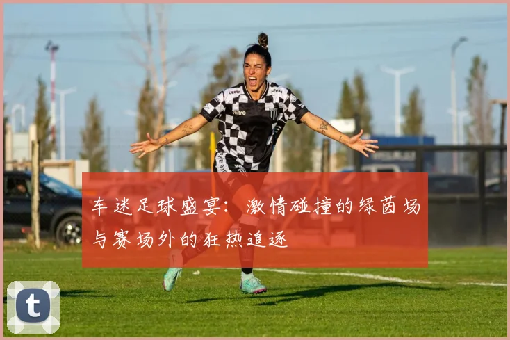 车迷足球盛宴：激情碰撞的绿茵场与赛场外的狂热追逐