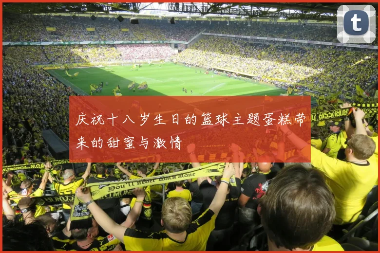 庆祝十八岁生日的篮球主题蛋糕带来的甜蜜与激情