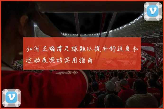 如何正确撑足球鞋以提升舒适度和运动表现的实用指南