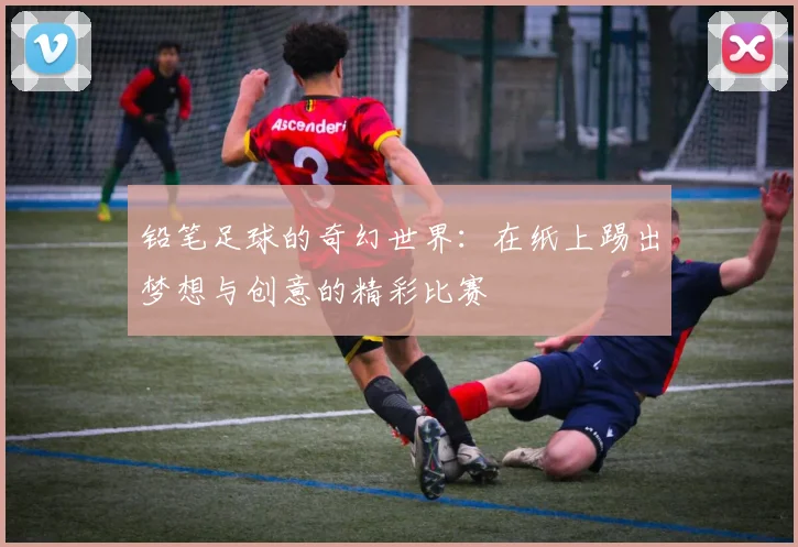 铅笔足球的奇幻世界：在纸上踢出梦想与创意的精彩比赛