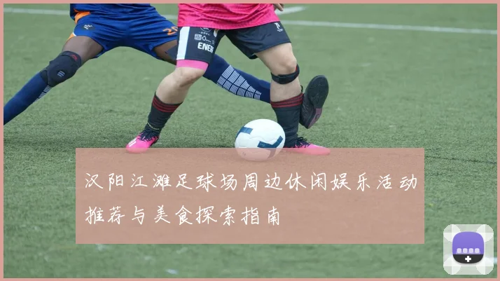 汉阳江滩足球场周边休闲娱乐活动推荐与美食探索指南