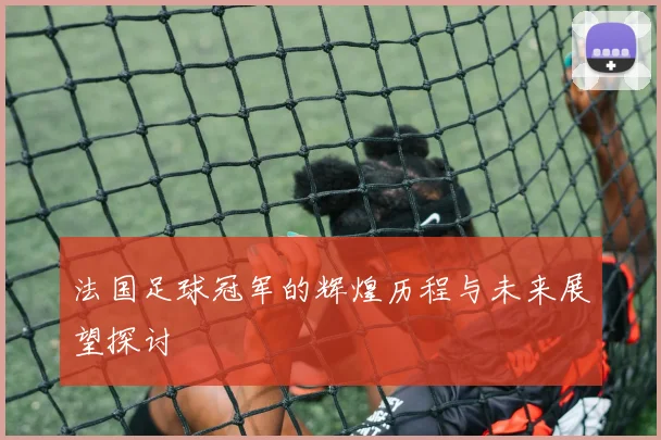 法国足球冠军的辉煌历程与未来展望探讨