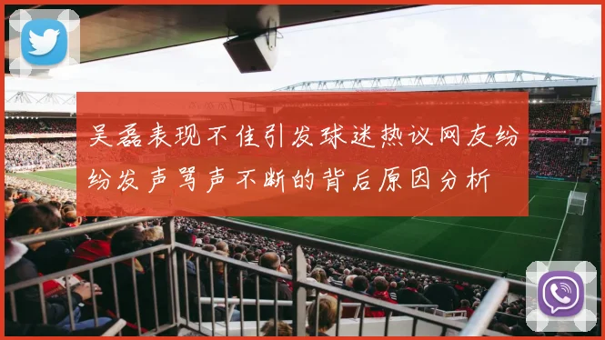 吴磊表现不佳引发球迷热议网友纷纷发声骂声不断的背后原因分析