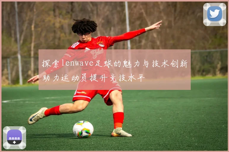 探索lenwave足球的魅力与技术创新助力运动员提升竞技水平