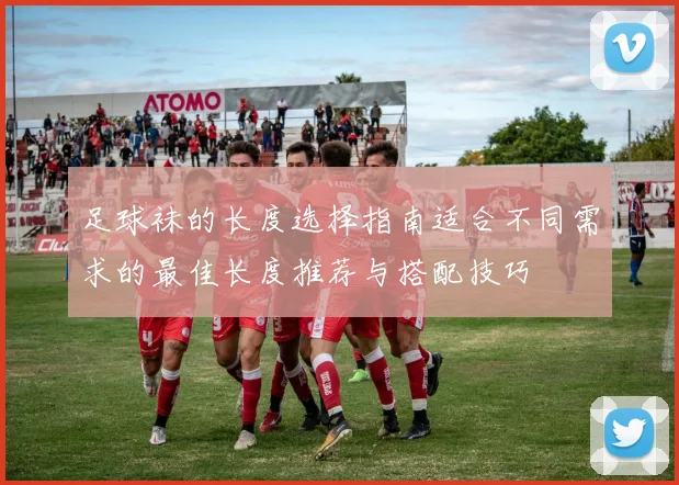 足球袜的长度选择指南适合不同需求的最佳长度推荐与搭配技巧