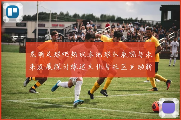 昆明足球吧热议本地球队表现与未来发展探讨球迷文化与社区互动新趋势