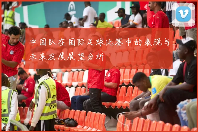 中国队在国际足球比赛中的表现与未来发展展望分析
