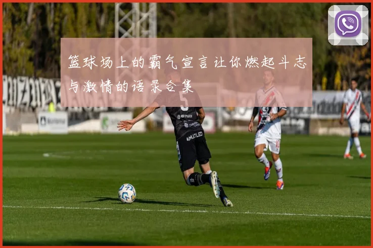 篮球场上的霸气宣言让你燃起斗志与激情的语录合集