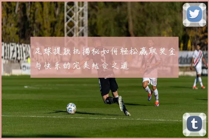 足球提款机揭秘如何轻松赢取奖金与快乐的完美结合之道